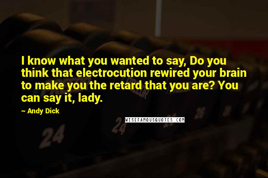 Andy Dick Quotes: I know what you wanted to say, Do you think that electrocution rewired your brain to make you the retard that you are? You can say it, lady.