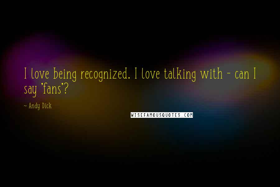 Andy Dick Quotes: I love being recognized. I love talking with - can I say 'fans'?
