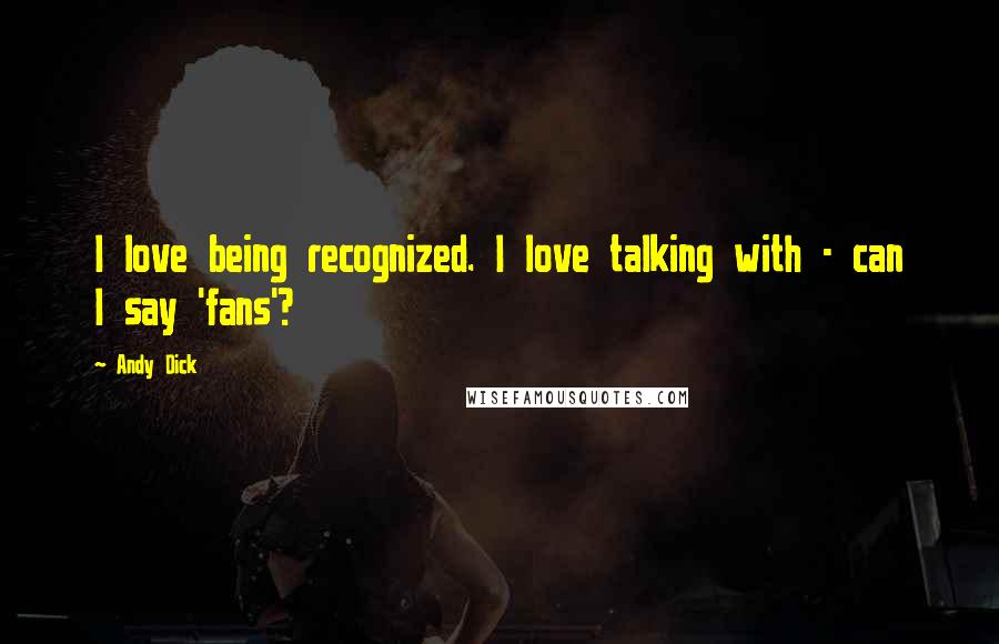 Andy Dick Quotes: I love being recognized. I love talking with - can I say 'fans'?