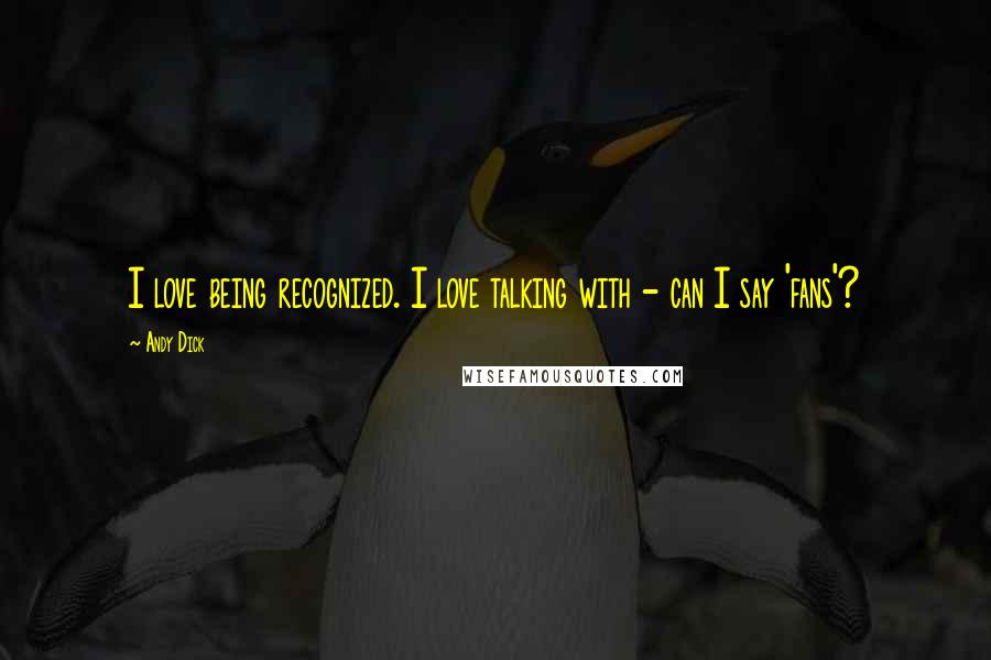 Andy Dick Quotes: I love being recognized. I love talking with - can I say 'fans'?