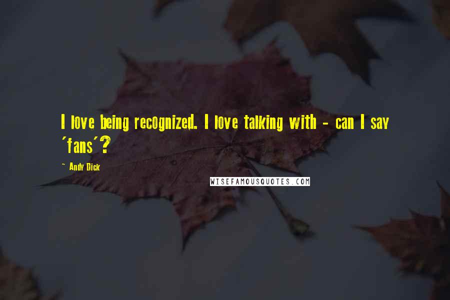 Andy Dick Quotes: I love being recognized. I love talking with - can I say 'fans'?