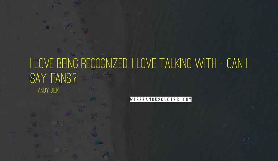 Andy Dick Quotes: I love being recognized. I love talking with - can I say 'fans'?