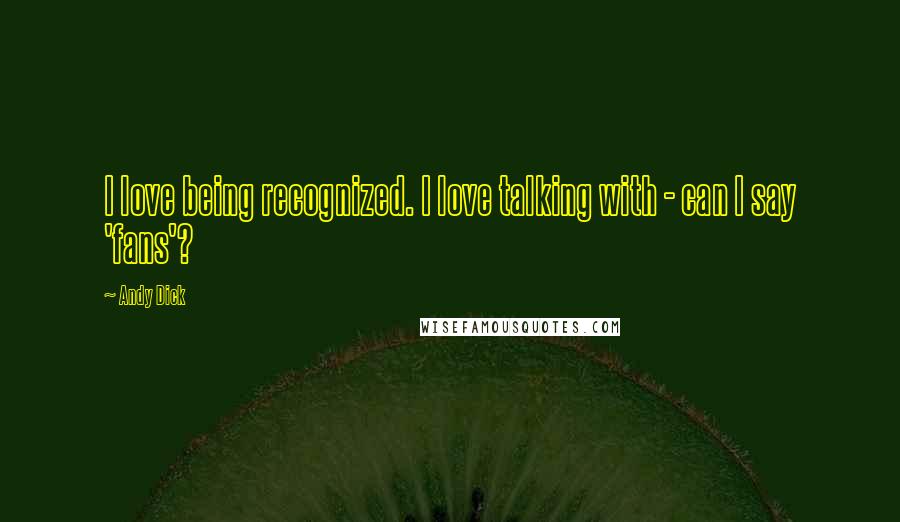 Andy Dick Quotes: I love being recognized. I love talking with - can I say 'fans'?