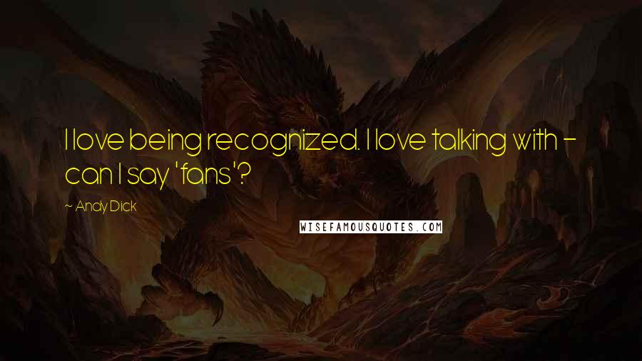 Andy Dick Quotes: I love being recognized. I love talking with - can I say 'fans'?