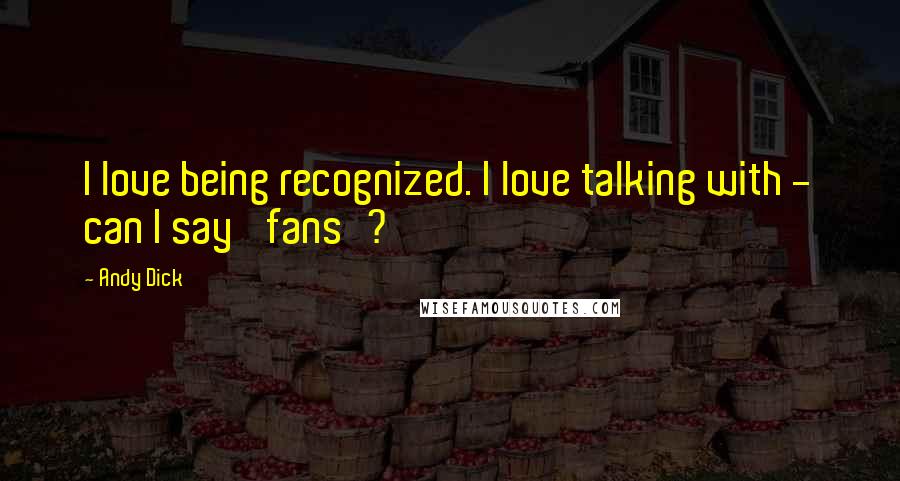 Andy Dick Quotes: I love being recognized. I love talking with - can I say 'fans'?