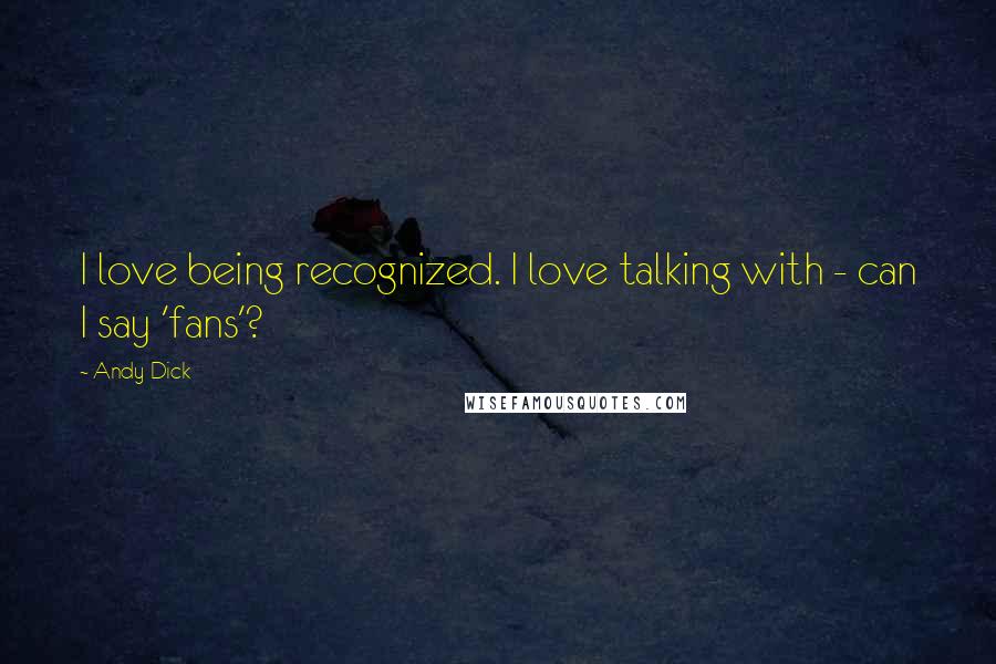 Andy Dick Quotes: I love being recognized. I love talking with - can I say 'fans'?