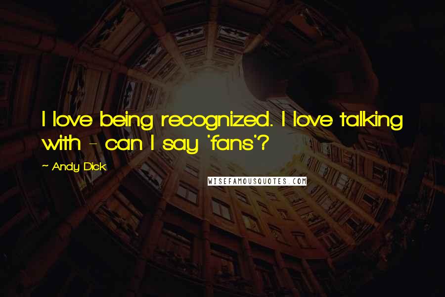 Andy Dick Quotes: I love being recognized. I love talking with - can I say 'fans'?