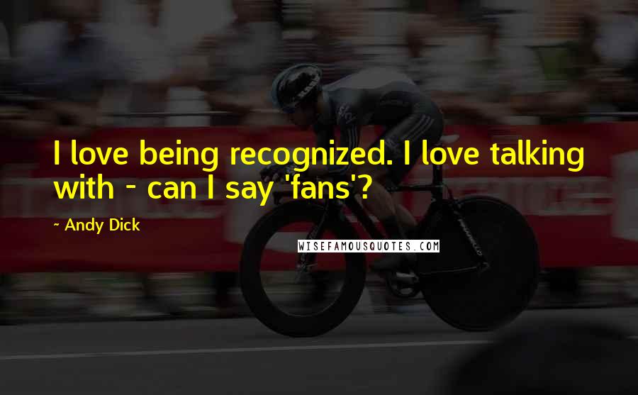 Andy Dick Quotes: I love being recognized. I love talking with - can I say 'fans'?