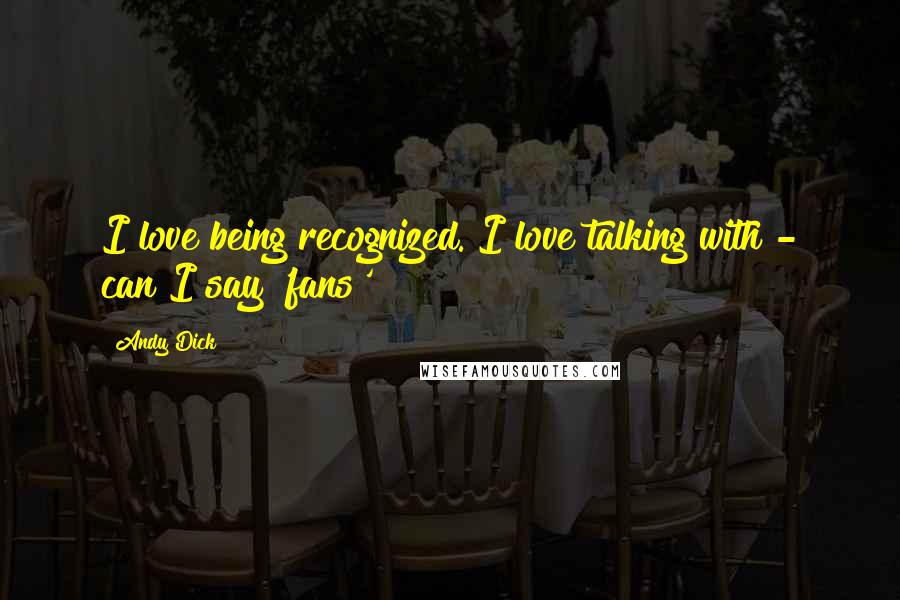 Andy Dick Quotes: I love being recognized. I love talking with - can I say 'fans'?