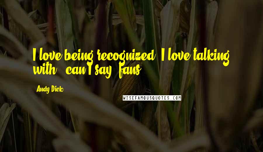 Andy Dick Quotes: I love being recognized. I love talking with - can I say 'fans'?