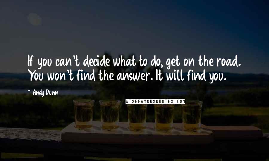Andy Dunn Quotes: If you can't decide what to do, get on the road. You won't find the answer. It will find you.
