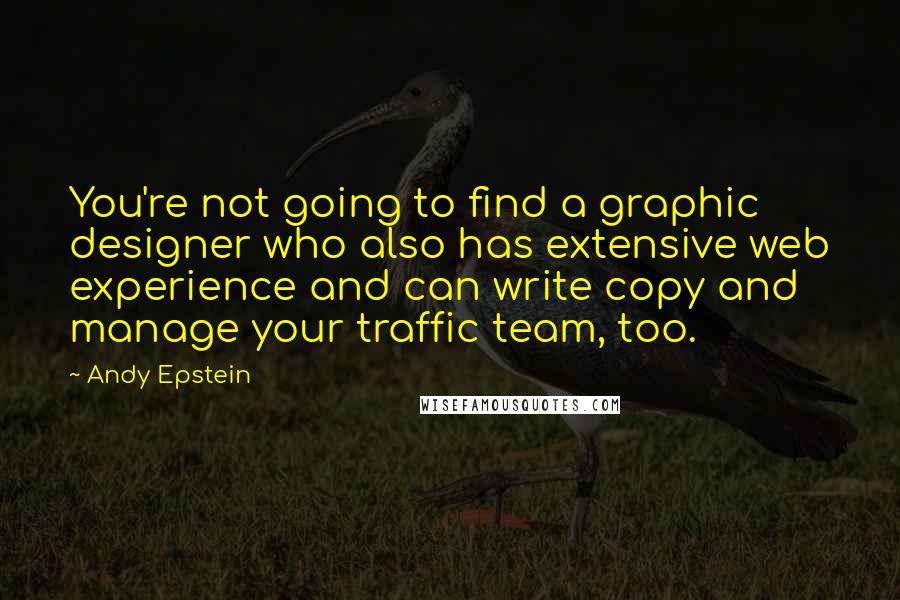 Andy Epstein Quotes: You're not going to find a graphic designer who also has extensive web experience and can write copy and manage your traffic team, too.