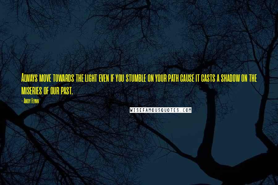 Andy Flynn Quotes: Always move towards the light even if you stumble on your path cause it casts a shadow on the miseries of our past.