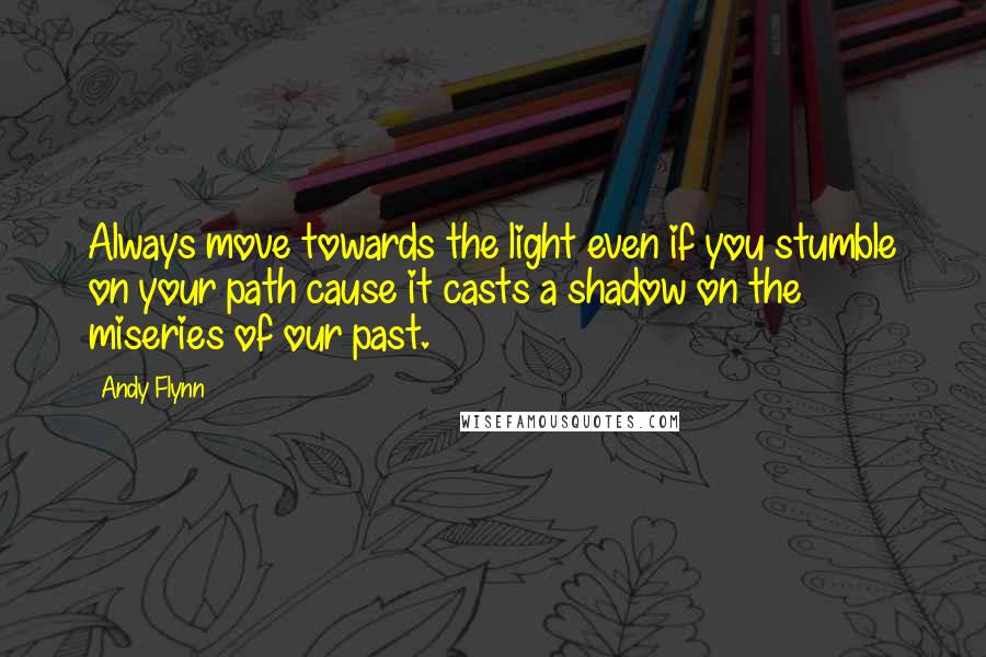 Andy Flynn Quotes: Always move towards the light even if you stumble on your path cause it casts a shadow on the miseries of our past.