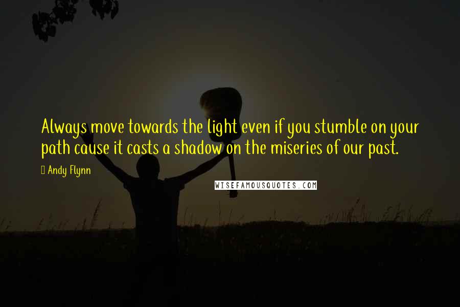 Andy Flynn Quotes: Always move towards the light even if you stumble on your path cause it casts a shadow on the miseries of our past.