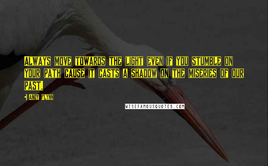 Andy Flynn Quotes: Always move towards the light even if you stumble on your path cause it casts a shadow on the miseries of our past.