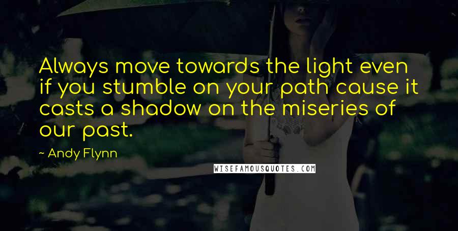 Andy Flynn Quotes: Always move towards the light even if you stumble on your path cause it casts a shadow on the miseries of our past.