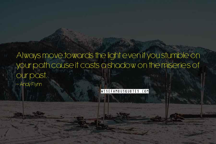 Andy Flynn Quotes: Always move towards the light even if you stumble on your path cause it casts a shadow on the miseries of our past.