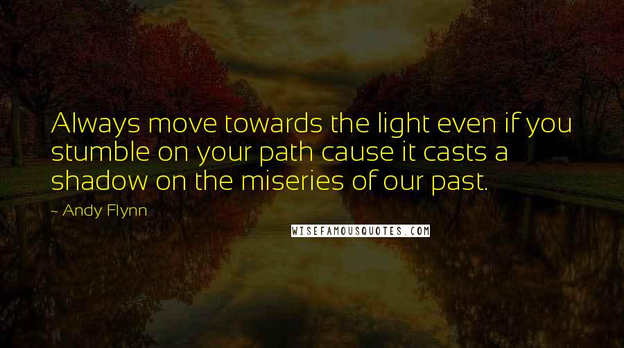 Andy Flynn Quotes: Always move towards the light even if you stumble on your path cause it casts a shadow on the miseries of our past.