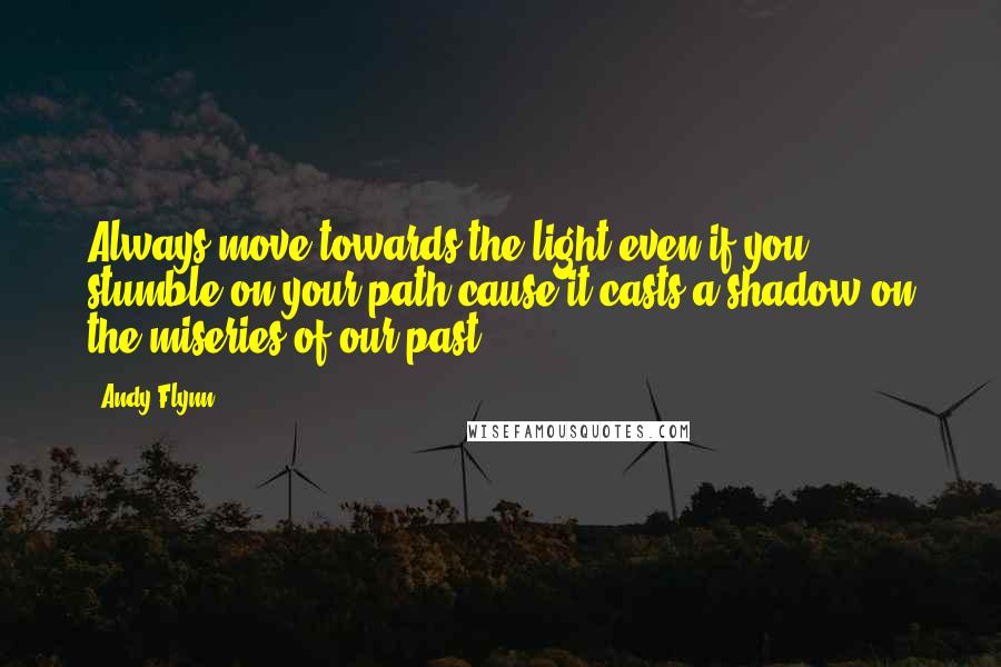 Andy Flynn Quotes: Always move towards the light even if you stumble on your path cause it casts a shadow on the miseries of our past.