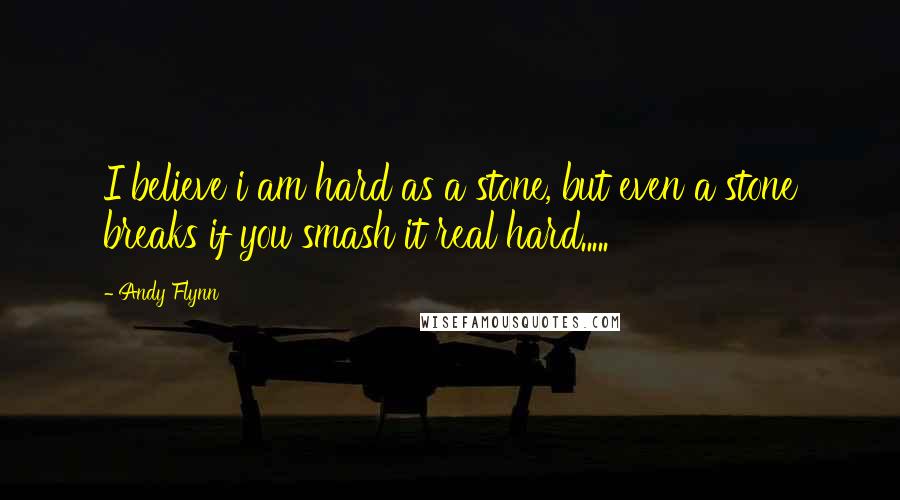Andy Flynn Quotes: I believe i am hard as a stone, but even a stone breaks if you smash it real hard.....