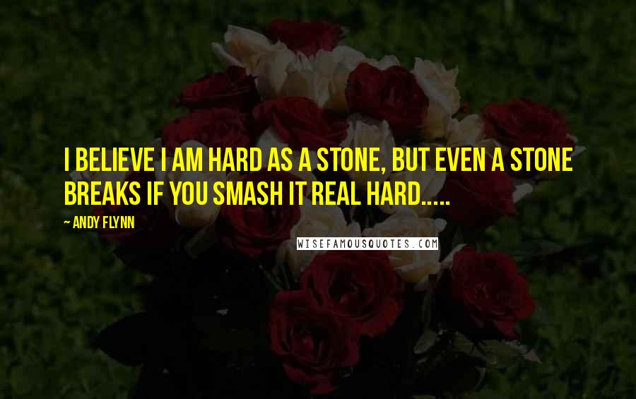 Andy Flynn Quotes: I believe i am hard as a stone, but even a stone breaks if you smash it real hard.....