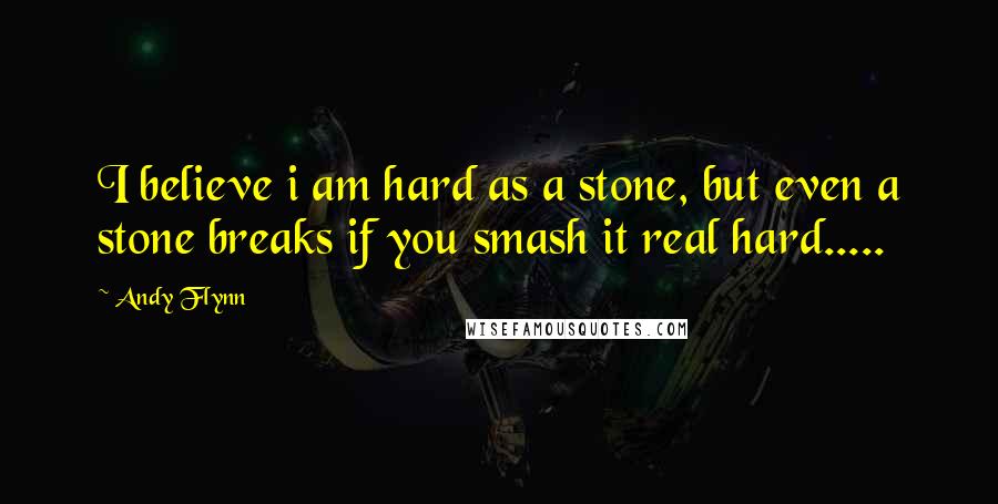 Andy Flynn Quotes: I believe i am hard as a stone, but even a stone breaks if you smash it real hard.....