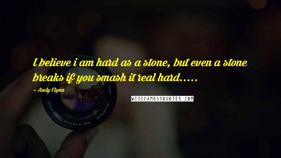 Andy Flynn Quotes: I believe i am hard as a stone, but even a stone breaks if you smash it real hard.....