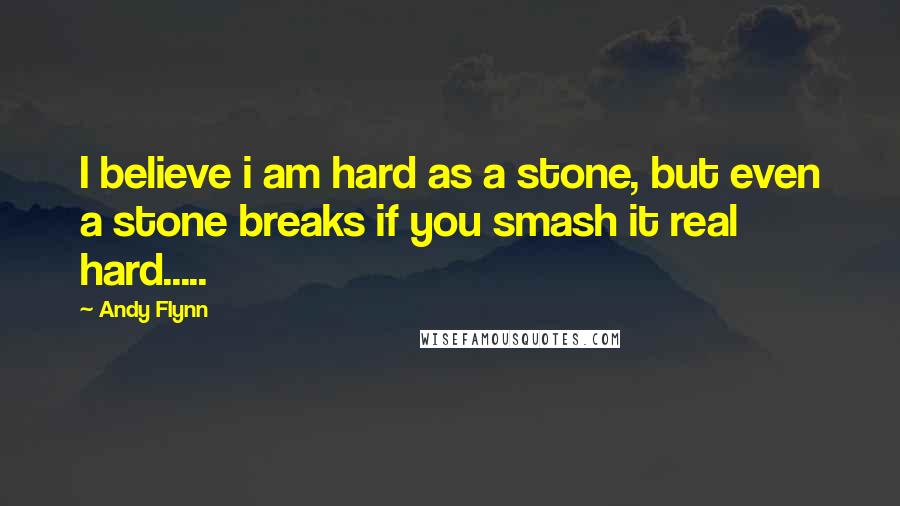 Andy Flynn Quotes: I believe i am hard as a stone, but even a stone breaks if you smash it real hard.....