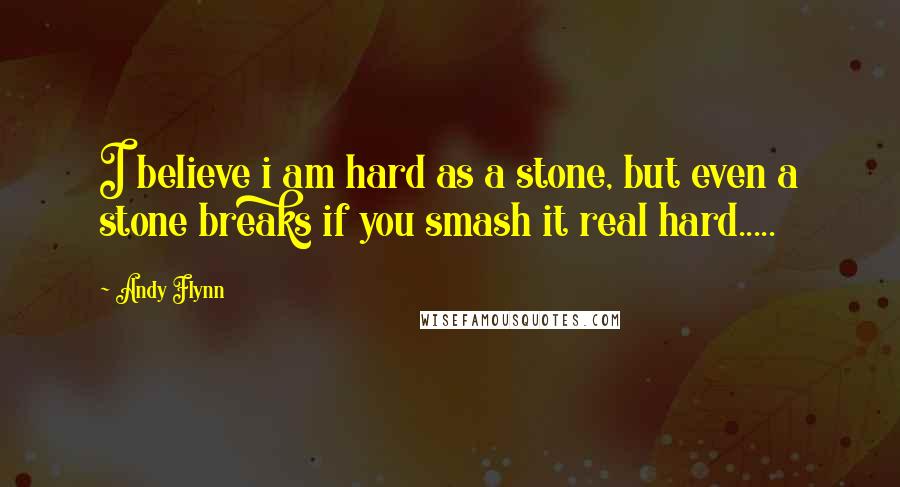 Andy Flynn Quotes: I believe i am hard as a stone, but even a stone breaks if you smash it real hard.....