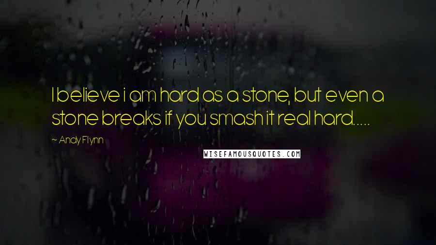 Andy Flynn Quotes: I believe i am hard as a stone, but even a stone breaks if you smash it real hard.....