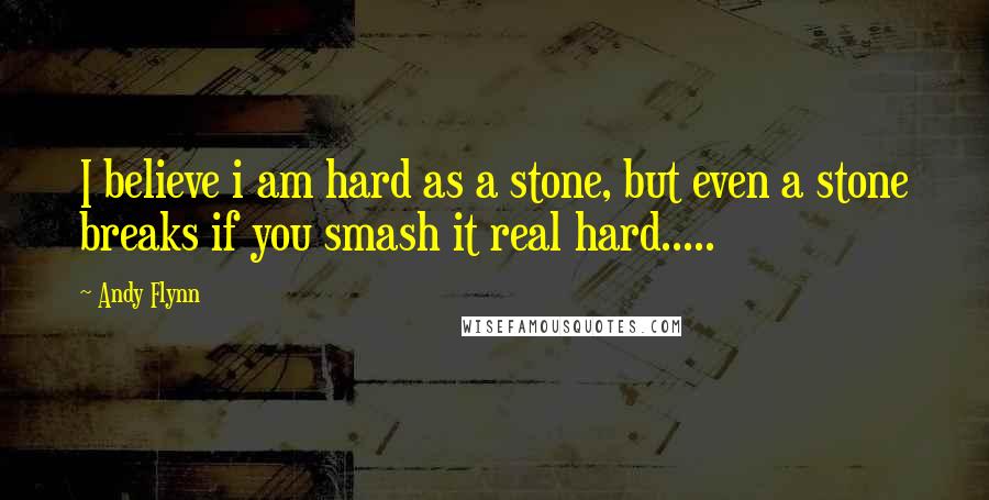 Andy Flynn Quotes: I believe i am hard as a stone, but even a stone breaks if you smash it real hard.....
