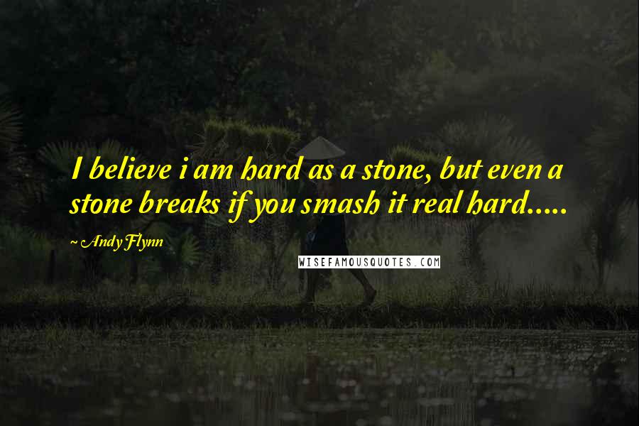 Andy Flynn Quotes: I believe i am hard as a stone, but even a stone breaks if you smash it real hard.....