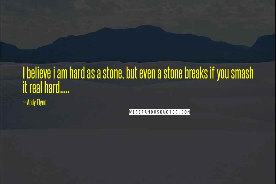 Andy Flynn Quotes: I believe i am hard as a stone, but even a stone breaks if you smash it real hard.....