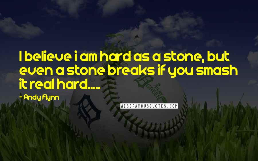 Andy Flynn Quotes: I believe i am hard as a stone, but even a stone breaks if you smash it real hard.....