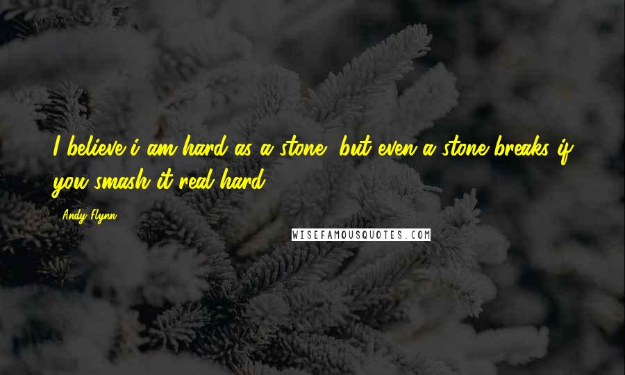 Andy Flynn Quotes: I believe i am hard as a stone, but even a stone breaks if you smash it real hard.....