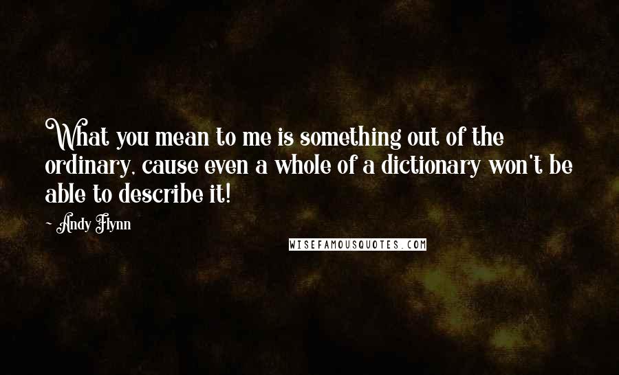 Andy Flynn Quotes: What you mean to me is something out of the ordinary, cause even a whole of a dictionary won't be able to describe it!