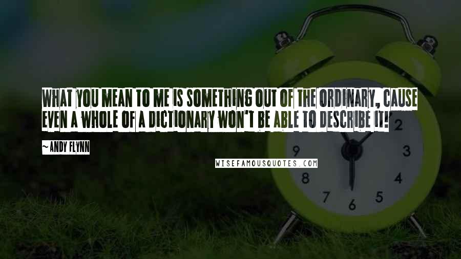 Andy Flynn Quotes: What you mean to me is something out of the ordinary, cause even a whole of a dictionary won't be able to describe it!