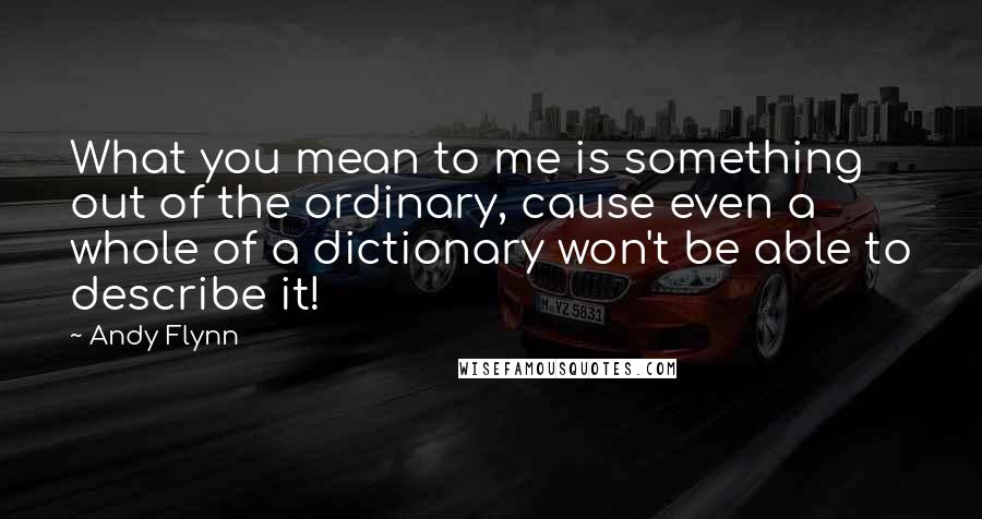 Andy Flynn Quotes: What you mean to me is something out of the ordinary, cause even a whole of a dictionary won't be able to describe it!