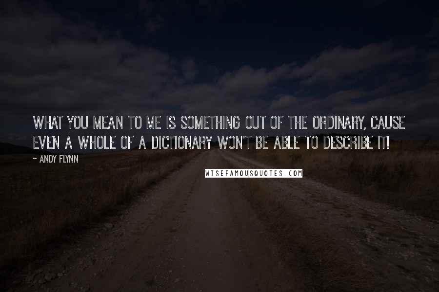 Andy Flynn Quotes: What you mean to me is something out of the ordinary, cause even a whole of a dictionary won't be able to describe it!