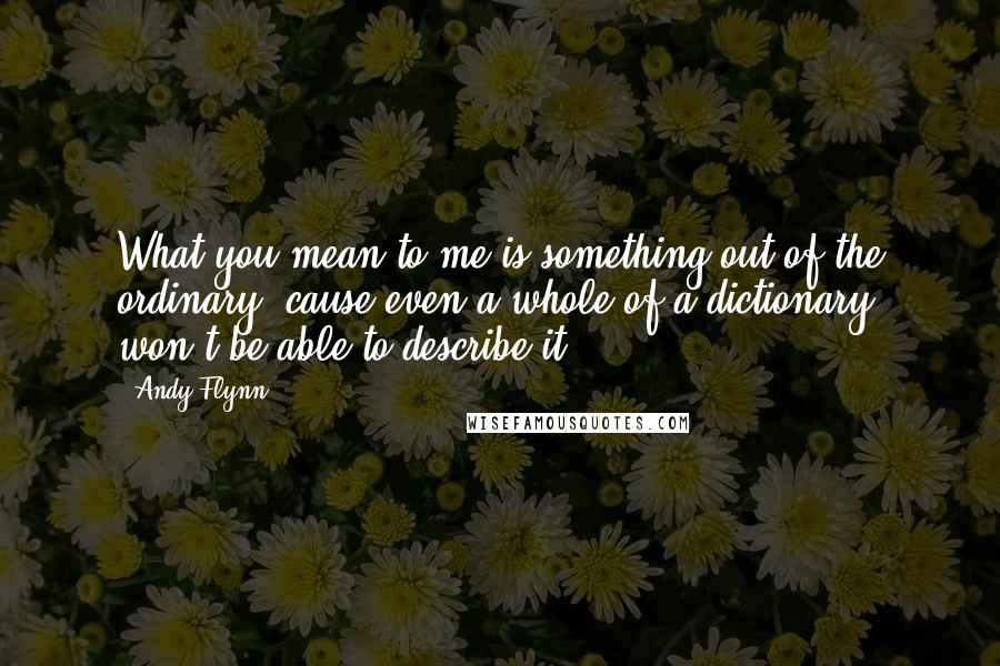 Andy Flynn Quotes: What you mean to me is something out of the ordinary, cause even a whole of a dictionary won't be able to describe it!