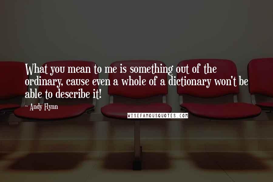 Andy Flynn Quotes: What you mean to me is something out of the ordinary, cause even a whole of a dictionary won't be able to describe it!