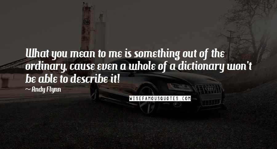 Andy Flynn Quotes: What you mean to me is something out of the ordinary, cause even a whole of a dictionary won't be able to describe it!