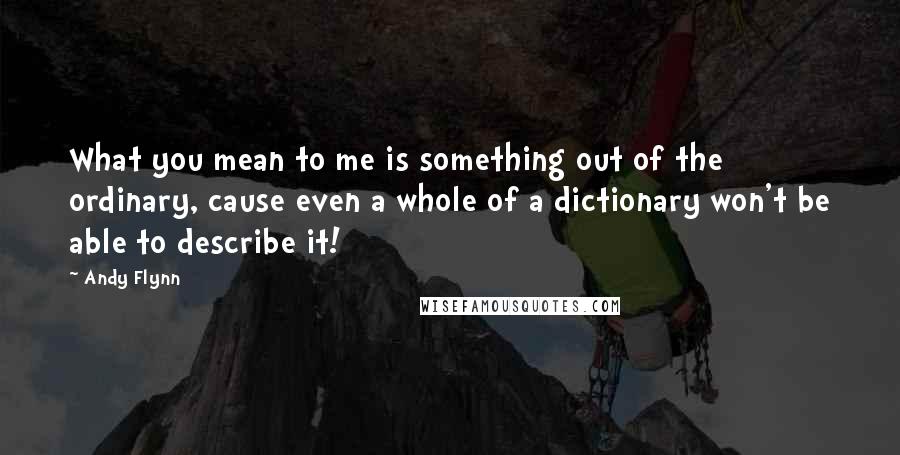 Andy Flynn Quotes: What you mean to me is something out of the ordinary, cause even a whole of a dictionary won't be able to describe it!