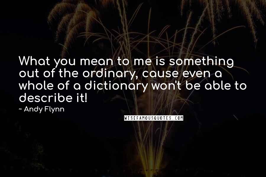 Andy Flynn Quotes: What you mean to me is something out of the ordinary, cause even a whole of a dictionary won't be able to describe it!