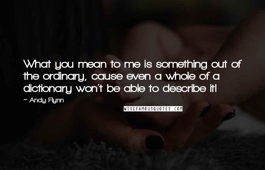 Andy Flynn Quotes: What you mean to me is something out of the ordinary, cause even a whole of a dictionary won't be able to describe it!