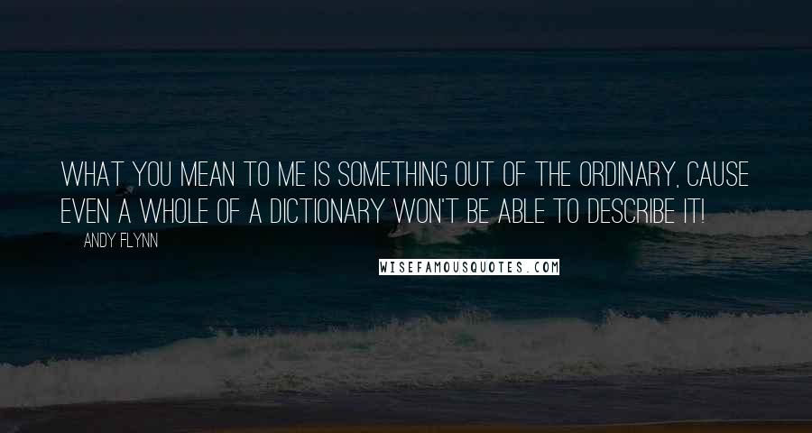 Andy Flynn Quotes: What you mean to me is something out of the ordinary, cause even a whole of a dictionary won't be able to describe it!