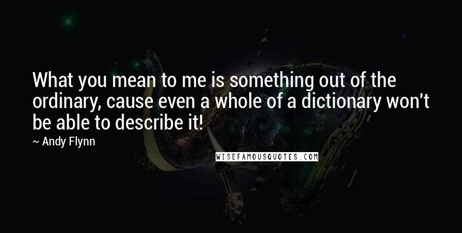 Andy Flynn Quotes: What you mean to me is something out of the ordinary, cause even a whole of a dictionary won't be able to describe it!