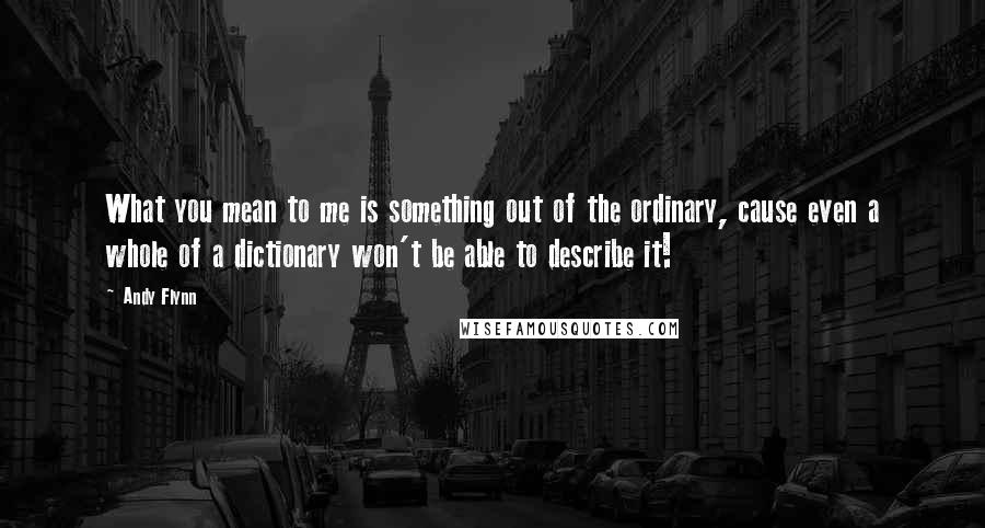 Andy Flynn Quotes: What you mean to me is something out of the ordinary, cause even a whole of a dictionary won't be able to describe it!