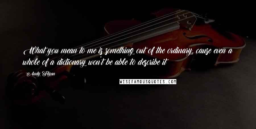 Andy Flynn Quotes: What you mean to me is something out of the ordinary, cause even a whole of a dictionary won't be able to describe it!